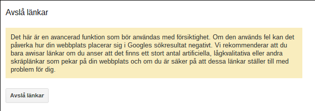Screenshot 2012-10-17 00:05:04 Det här är en avancerad funktion som bör användas med försiktighet. Om den används fel kan det påverka hur din webbplats placerar sig i Googles sökresultat negativt. Vi rekommenderar att du bara avvisar länkar om du anser att det finns ett stort antal artificiella, lågkvalitativa eller andra skräplänkar som pekar på din webbplats och om du är säker på att dessa länkar ställer till med problem för dig.